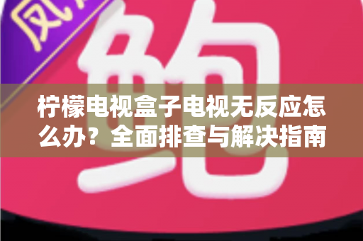 柠檬电视盒子电视无反应怎么办?全面排查与解决指南助你快速恢复观影体验 柠檬电视盒子电视无反应怎么办?全面排查与解决指南助你快速恢复观影体验