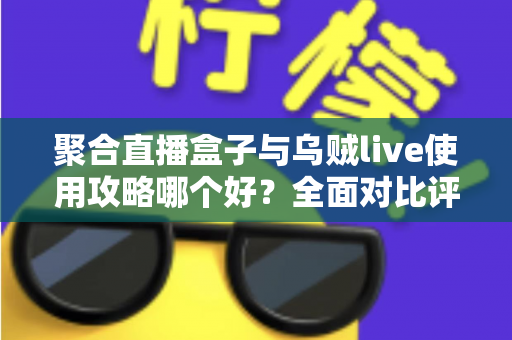 聚合直播盒子与乌贼live使用攻略哪个好?全面对比评测帮你选对工具 聚合直播盒子与乌贼live使用攻略哪个好?全面对比评测帮你选对工具