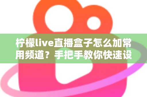 柠檬live直播盒子怎么加常用频道？手把手教你快速设置收藏，轻松打造专属频道列表