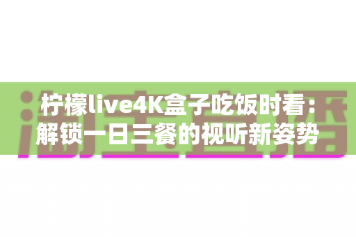 柠檬live4K盒子吃饭时看:解锁一日三餐的视听新姿势,让下饭时光更有滋味 柠檬live4K盒子吃饭时看:解锁一日三餐的视听新姿势,让下饭时光更有滋味