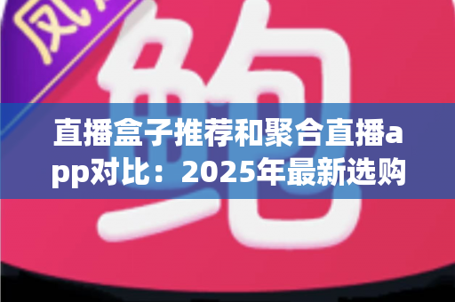 直播盒子推荐和聚合直播app对比：2025年最新选购指南与全面深度测评