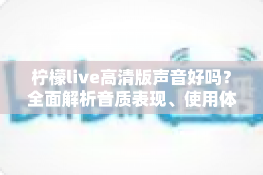 柠檬live高清版声音好吗？全面解析音质表现、使用体验与优化技巧