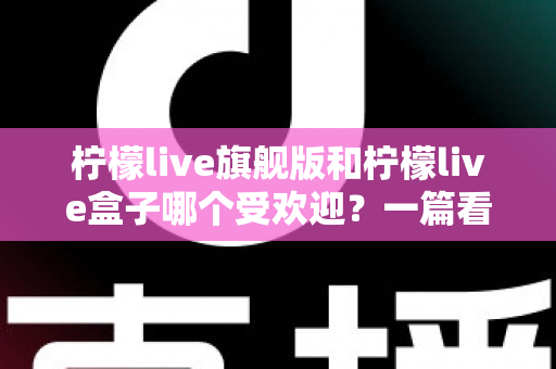 柠檬live旗舰版和柠檬live盒子哪个受欢迎?一篇看懂两者差异与人气对比的实用指南 柠檬live旗舰版和柠檬live盒子哪个受欢迎?一篇看懂两者差异与人气对比的实用指南