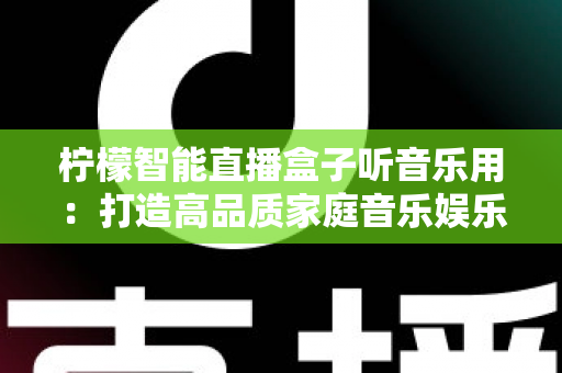 柠檬智能直播盒子听音乐用：打造高品质家庭音乐娱乐中心的全能指南