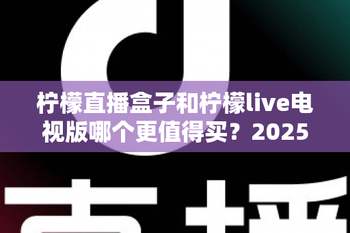 柠檬直播盒子和柠檬live电视版哪个更值得买?2025最新选购指南与深度对比分析 柠檬直播盒子和柠檬live电视版哪个更值得买?2025最新选购指南与深度对比分析