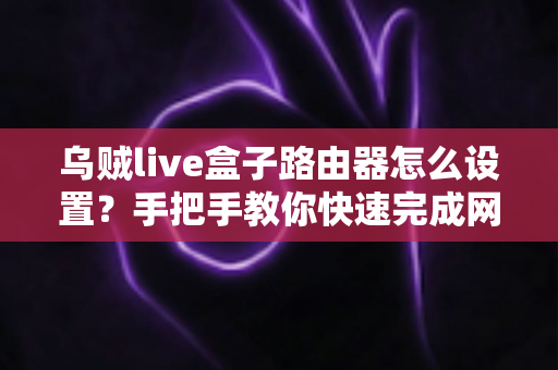 乌贼live盒子路由器怎么设置？手把手教你快速完成网络配置，畅享高清直播体验