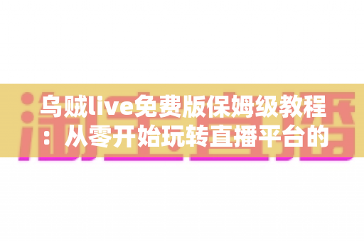 乌贼live免费版保姆级教程：从零开始玩转直播平台的完整指南