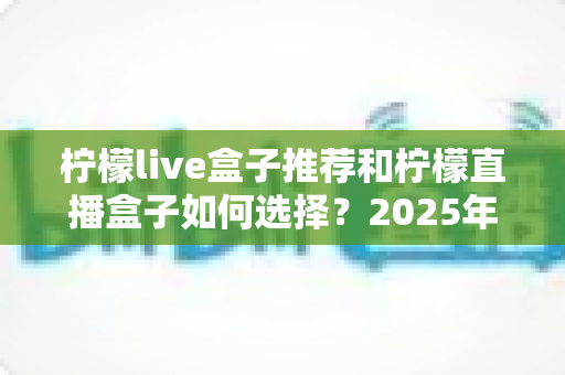 柠檬live盒子推荐和柠檬直播盒子如何选择？2025年最新避坑选购指南全解析
