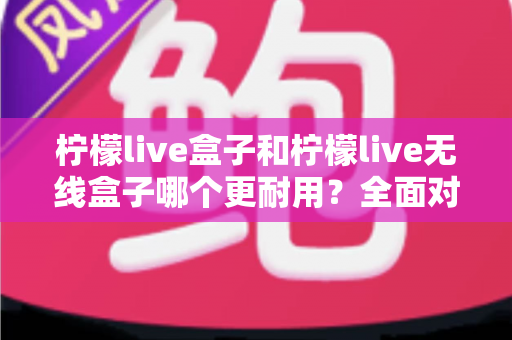 柠檬live盒子和柠檬live无线盒子哪个更耐用?全面对比分析帮你选出更耐用的那一款 柠檬live盒子和柠檬live无线盒子哪个更耐用?全面对比分析帮你选出更耐用的那一款
