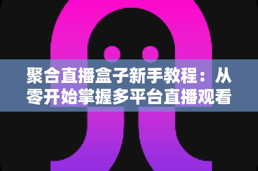 聚合直播盒子新手教程:从零开始掌握多平台直播观看的完整指南 聚合直播盒子新手教程:从零开始掌握多平台直播观看的完整指南