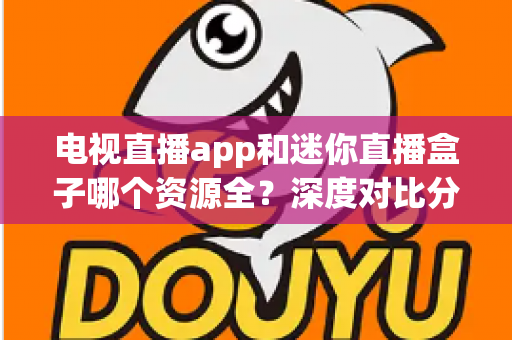 电视直播app和迷你直播盒子哪个资源全？深度对比分析与实用选购指南