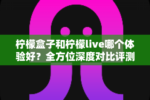 柠檬盒子和柠檬live哪个体验好?全方位深度对比评测,帮你找到更适合自己的选择 柠檬盒子和柠檬live哪个体验好?全方位深度对比评测,帮你找到更适合自己的选择