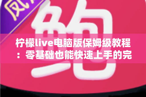柠檬live电脑版保姆级教程：零基础也能快速上手的完整操作指南
