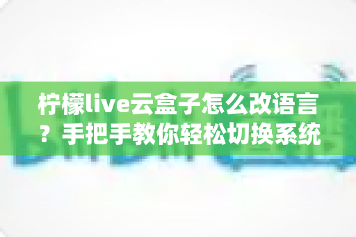 柠檬live云盒子怎么改语言？手把手教你轻松切换系统语言设置