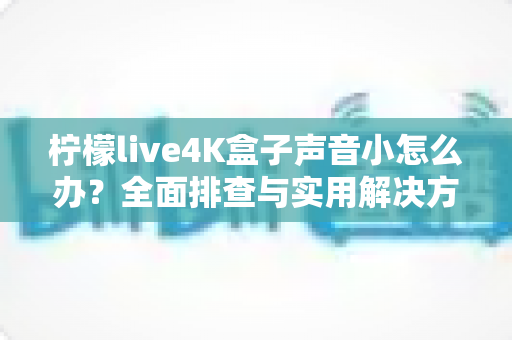 柠檬live4K盒子声音小怎么办?全面排查与实用解决方法指南 柠檬live4K盒子声音小怎么办?全面排查与实用解决方法指南