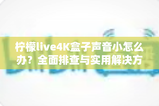 柠檬live4K盒子声音小怎么办？全面排查与实用解决方法指南