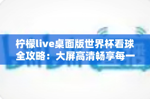 柠檬live桌面版世界杯看球全攻略：大屏高清畅享每一场绿茵盛宴