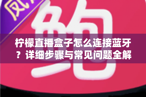 柠檬直播盒子怎么连接蓝牙？详细步骤与常见问题全解析