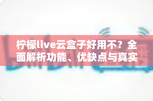 柠檬live云盒子好用不?全面解析功能、优缺点与真实使用体验 柠檬live云盒子好用不?全面解析功能、优缺点与真实使用体验