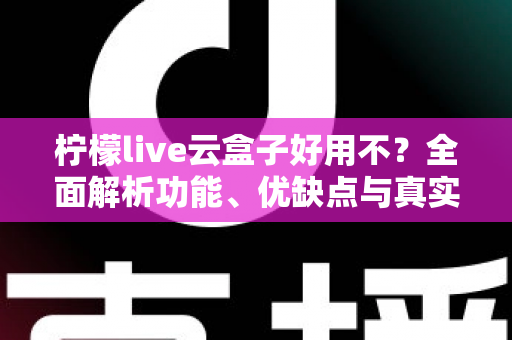 柠檬live云盒子好用不?全面解析功能、优缺点与真实使用体验 柠檬live云盒子好用不?全面解析功能、优缺点与真实使用体验