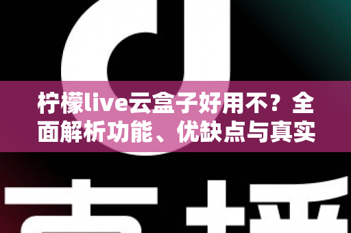 柠檬live云盒子好用不?全面解析功能、优缺点与真实使用体验 柠檬live云盒子好用不?全面解析功能、优缺点与真实使用体验