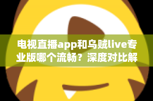 电视直播app和乌贼live专业版哪个流畅？深度对比解析助你选对直播软件