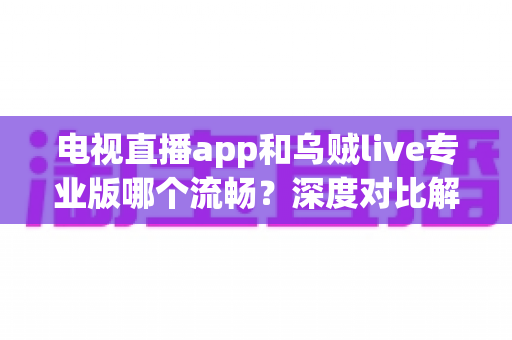 电视直播app和乌贼live专业版哪个流畅？深度对比解析助你选对直播软件