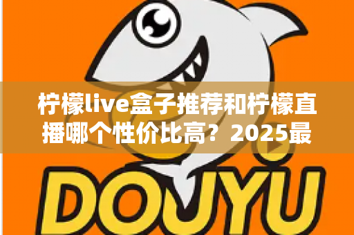 柠檬live盒子推荐和柠檬直播哪个性价比高？2025最新对比评测与省钱选购指南