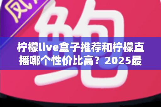 柠檬live盒子推荐和柠檬直播哪个性价比高？2025最新对比评测与省钱选购指南
