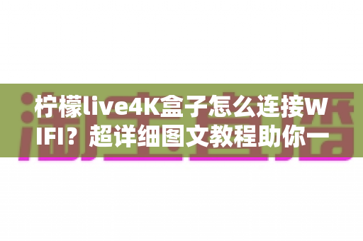 柠檬live4K盒子怎么连接WIFI？超详细图文教程助你一步到位畅享4K视听盛宴