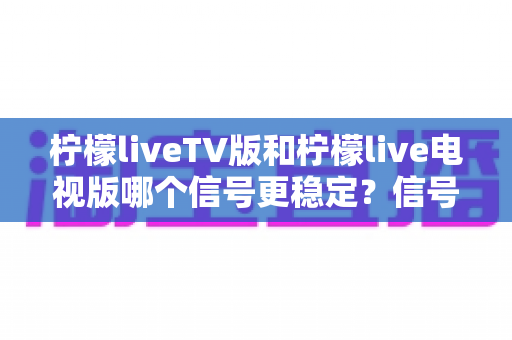 柠檬liveTV版和柠檬live电视版哪个信号更稳定?信号稳定性深度对比与优化全攻略 柠檬liveTV版和柠檬live电视版哪个信号更稳定?信号稳定性深度对比与优化全攻略