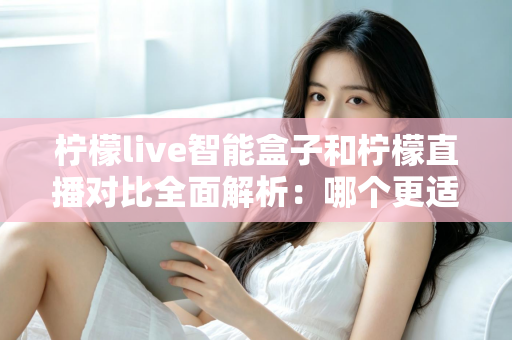 柠檬live智能盒子和柠檬直播对比全面解析：哪个更适合你的观影需求？