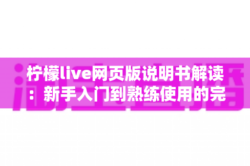 柠檬live网页版说明书解读：新手入门到熟练使用的完整指南与功能详解