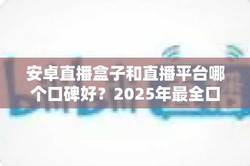 安卓直播盒子和直播平台哪个口碑好?2025年最全口碑对比测评指南 安卓直播盒子和直播平台哪个口碑好?2025年最全口碑对比测评指南