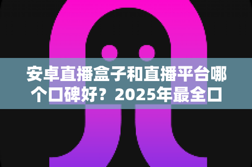 安卓直播盒子和直播平台哪个口碑好?2025年最全口碑对比测评指南 安卓直播盒子和直播平台哪个口碑好?2025年最全口碑对比测评指南