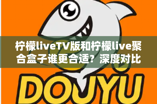 柠檬liveTV版和柠檬live聚合盒子谁更合适?深度对比分析帮你找到最佳观影选择 柠檬liveTV版和柠檬live聚合盒子谁更合适?深度对比分析帮你找到最佳观影选择