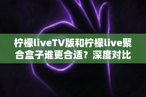 柠檬liveTV版和柠檬live聚合盒子谁更合适?深度对比分析帮你找到最佳观影选择 柠檬liveTV版和柠檬live聚合盒子谁更合适?深度对比分析帮你找到最佳观影选择
