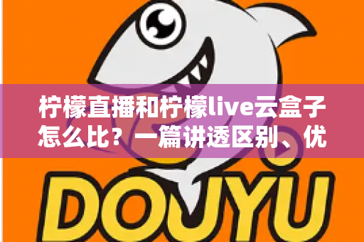 柠檬直播和柠檬live云盒子怎么比？一篇讲透区别、优劣与选购建议