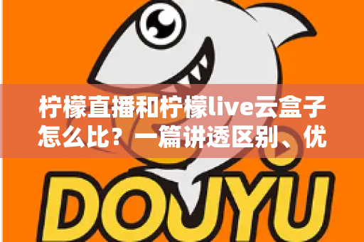 柠檬直播和柠檬live云盒子怎么比？一篇讲透区别、优劣与选购建议