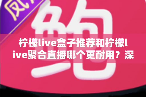 柠檬live盒子推荐和柠檬live聚合直播哪个更耐用?深度对比寿命、稳定性与选购全指南 柠檬live盒子推荐和柠檬live聚合直播哪个更耐用?深度对比寿命、稳定性与选购全指南
