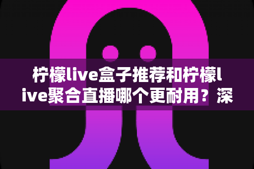 柠檬live盒子推荐和柠檬live聚合直播哪个更耐用?深度对比寿命、稳定性与选购全指南 柠檬live盒子推荐和柠檬live聚合直播哪个更耐用?深度对比寿命、稳定性与选购全指南