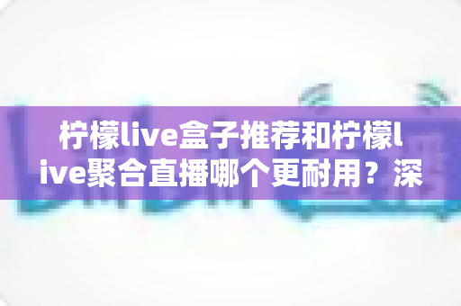 柠檬live盒子推荐和柠檬live聚合直播哪个更耐用？深度对比寿命、稳定性与选购全指南