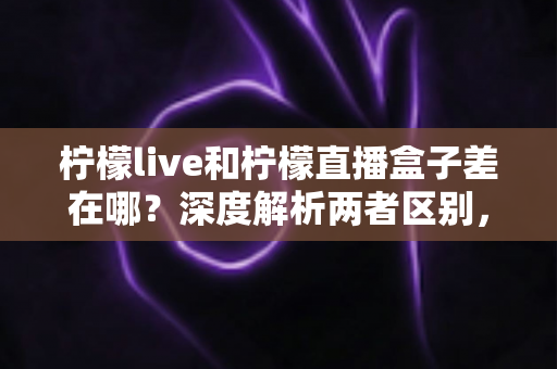 柠檬live和柠檬直播盒子差在哪?深度解析两者区别,帮你选对看直播的最佳方式 柠檬live和柠檬直播盒子差在哪?深度解析两者区别,帮你选对看直播的最佳方式