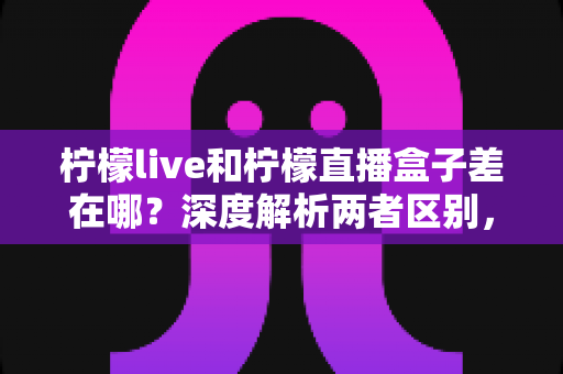 柠檬live和柠檬直播盒子差在哪？深度解析两者区别，帮你选对看直播的最佳方式