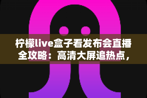 柠檬live盒子看发布会直播全攻略：高清大屏追热点，精彩发布不错过