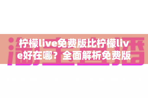 柠檬live免费版比柠檬live好在哪?全面解析免费版的核心优势与实用价值 柠檬live免费版比柠檬live好在哪?全面解析免费版的核心优势与实用价值