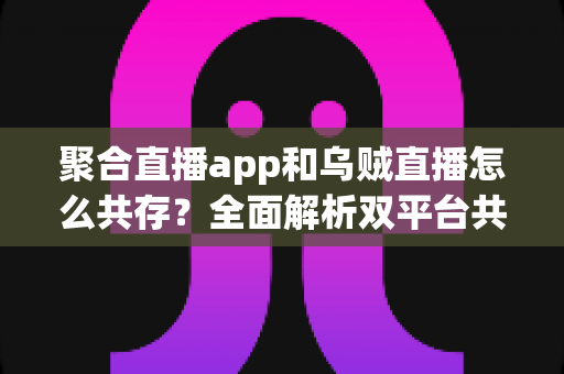 聚合直播app和乌贼直播怎么共存?全面解析双平台共赢发展之道 聚合直播app和乌贼直播怎么共存?全面解析双平台共赢发展之道