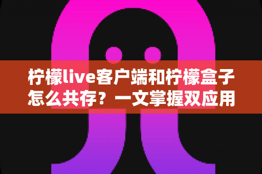 柠檬live客户端和柠檬盒子怎么共存?一文掌握双应用安装与稳定使用全攻略 柠檬live客户端和柠檬盒子怎么共存?一文掌握双应用安装与稳定使用全攻略
