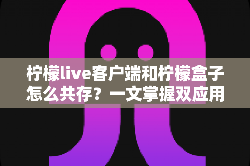 柠檬live客户端和柠檬盒子怎么共存?一文掌握双应用安装与稳定使用全攻略 柠檬live客户端和柠檬盒子怎么共存?一文掌握双应用安装与稳定使用全攻略
