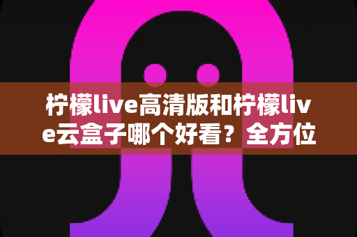 柠檬live高清版和柠檬live云盒子哪个好看?全方位深度对比解析,帮你选出最适合的观看方案 柠檬live高清版和柠檬live云盒子哪个好看?全方位深度对比解析,帮你选出最适合的观看方案